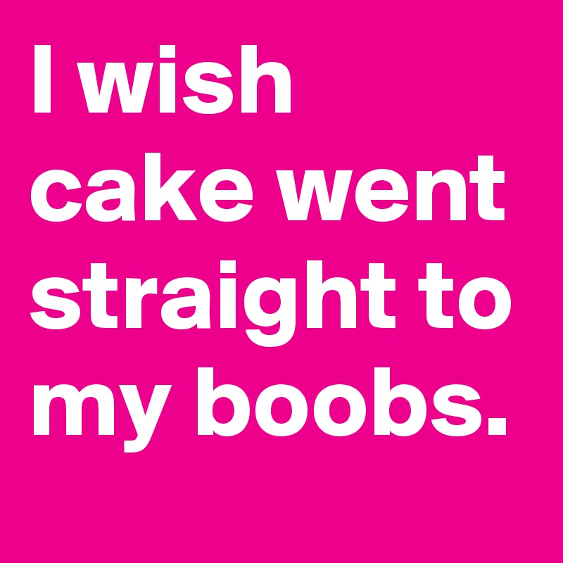 I wish cake went straight to my boobs.