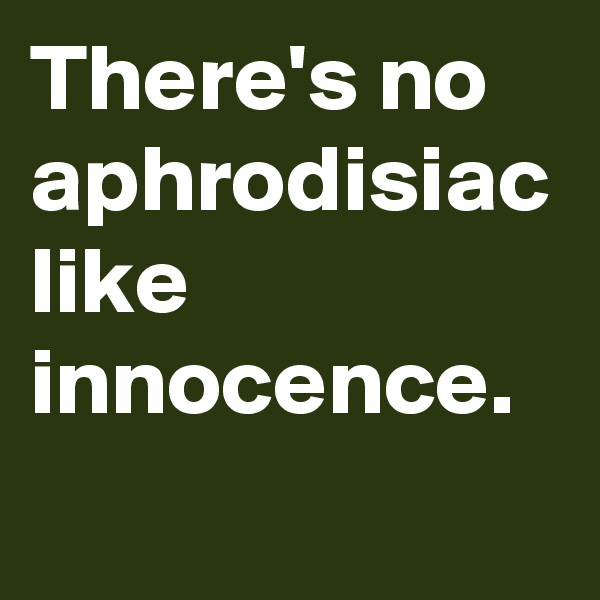 There's no aphrodisiac like innocence. 