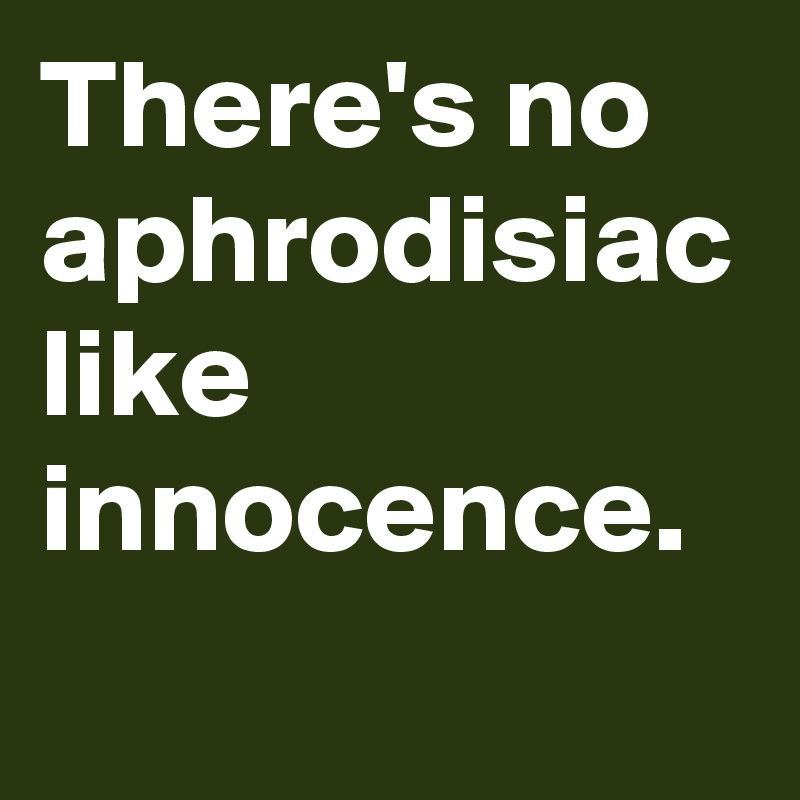 There's no aphrodisiac like innocence. 
