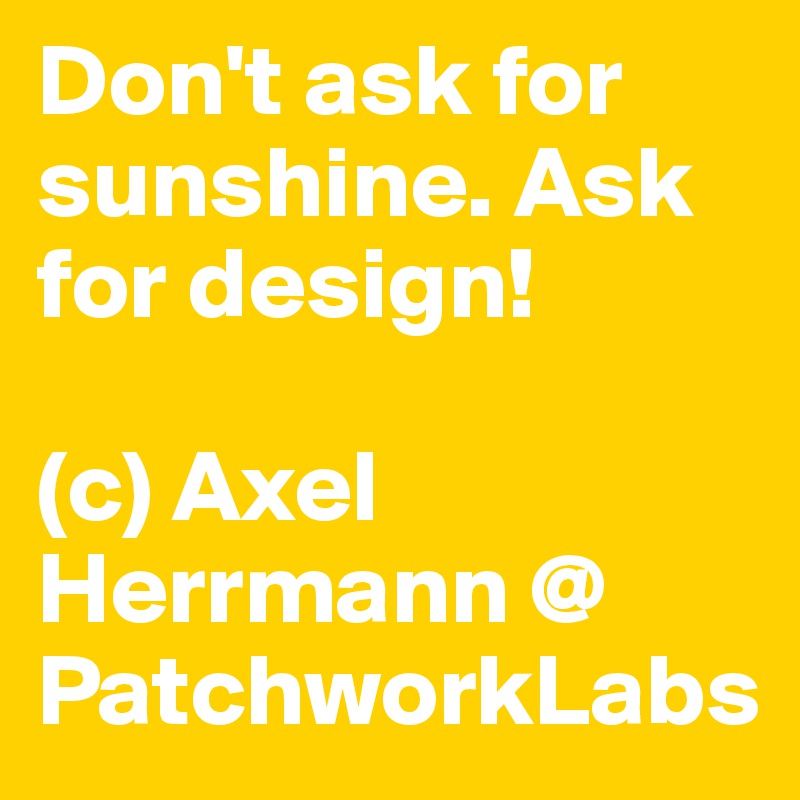 Don't ask for sunshine. Ask for design!

(c) Axel Herrmann @ PatchworkLabs