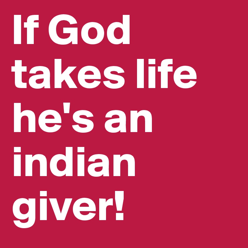 If God takes life he's an indian giver!