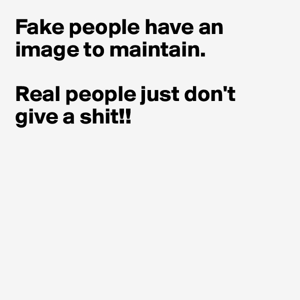 Fake people have an image to maintain.

Real people just don't
give a shit!!






