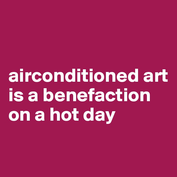 


airconditioned art is a benefaction on a hot day

