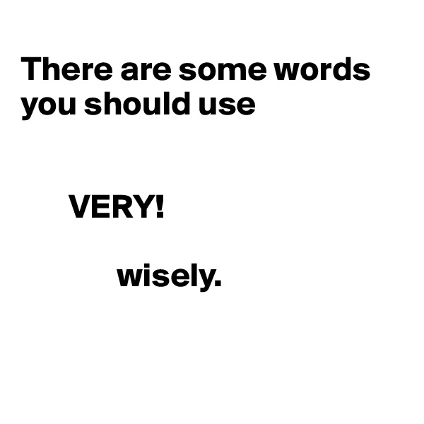 
There are some words you should use 


       VERY!
 
              wisely.


