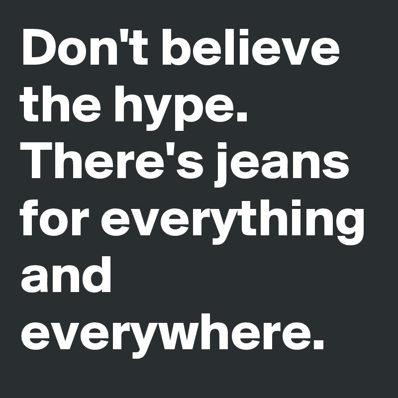 Don't believe the hype.
There's jeans for everything and everywhere. 