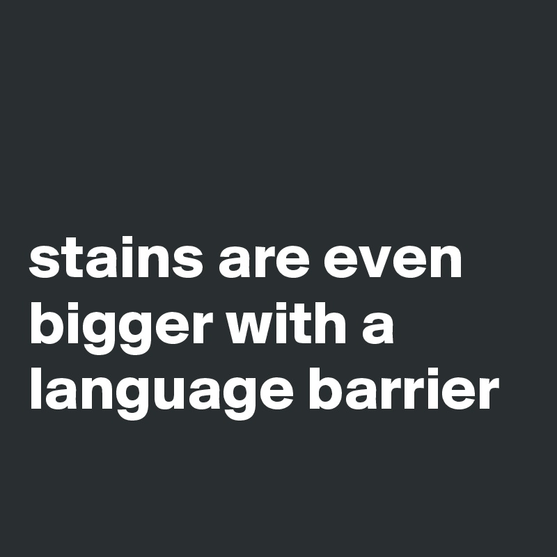 


stains are even bigger with a language barrier
