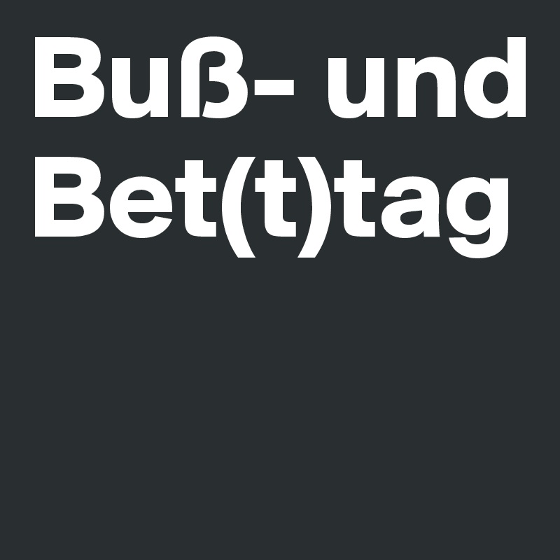 Buß- und Bet(t)tag

