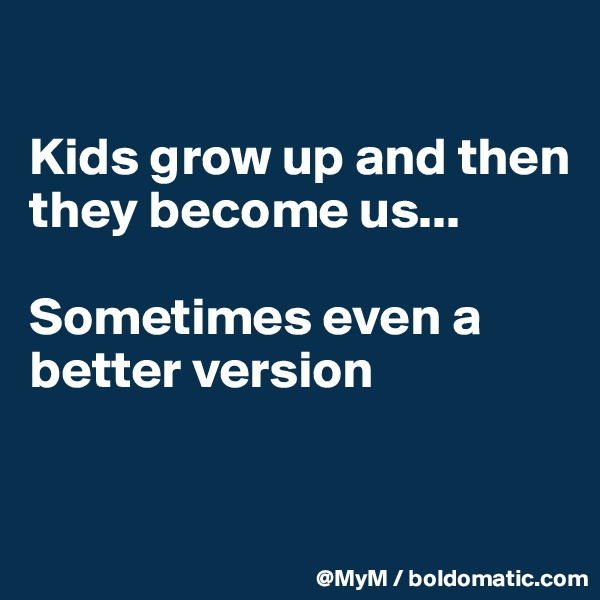 

Kids grow up and then they become us...

Sometimes even a better version

