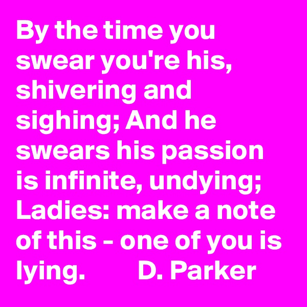 By the time you swear you're his, shivering and sighing; And he swears his passion is infinite, undying; Ladies: make a note of this - one of you is lying.         D. Parker