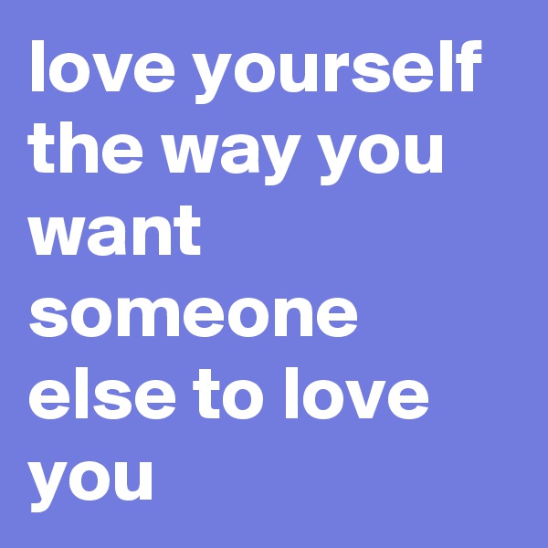 love yourself the way you want someone else to love you 