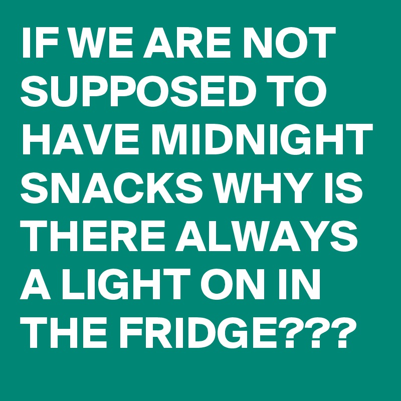 IF WE ARE NOT SUPPOSED TO HAVE MIDNIGHT SNACKS WHY IS THERE ALWAYS A LIGHT ON IN THE FRIDGE???
