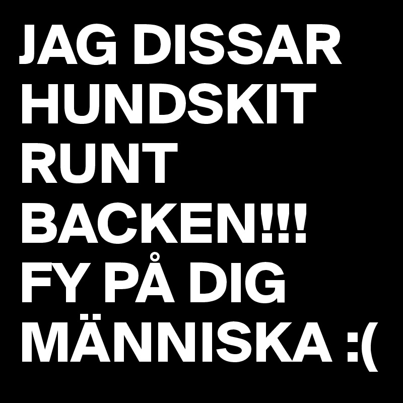 JAG DISSAR HUNDSKIT RUNT BACKEN!!!
FY PÅ DIG MÄNNISKA :(