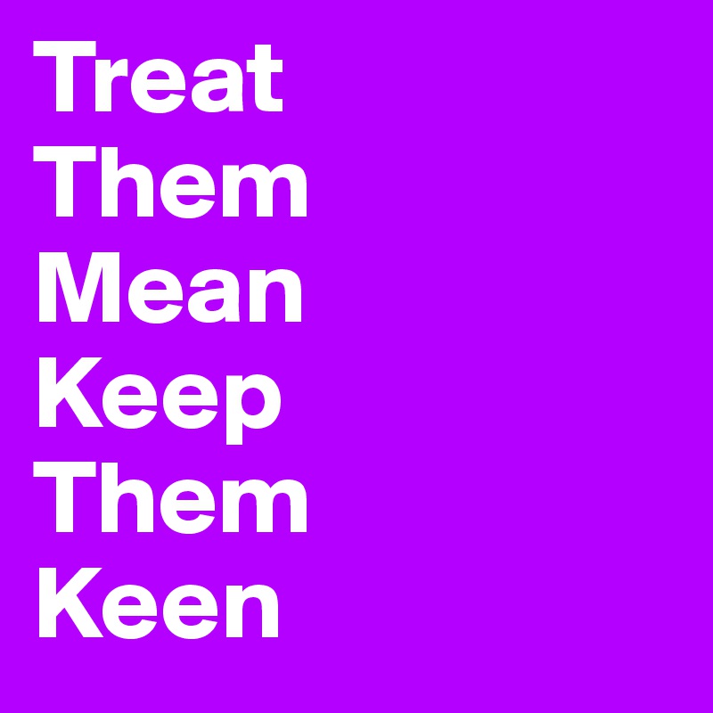 Treat 
Them 
Mean 
Keep 
Them 
Keen 