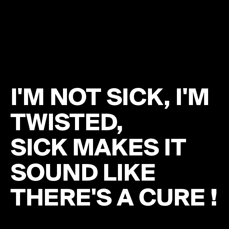 


I'M NOT SICK, I'M TWISTED,
SICK MAKES IT SOUND LIKE THERE'S A CURE !