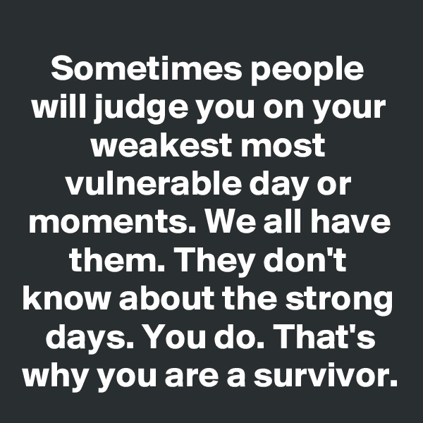 Sometimes people will judge you on your weakest most vulnerable day or moments. We all have them. They don't know about the strong days. You do. That's why you are a survivor.