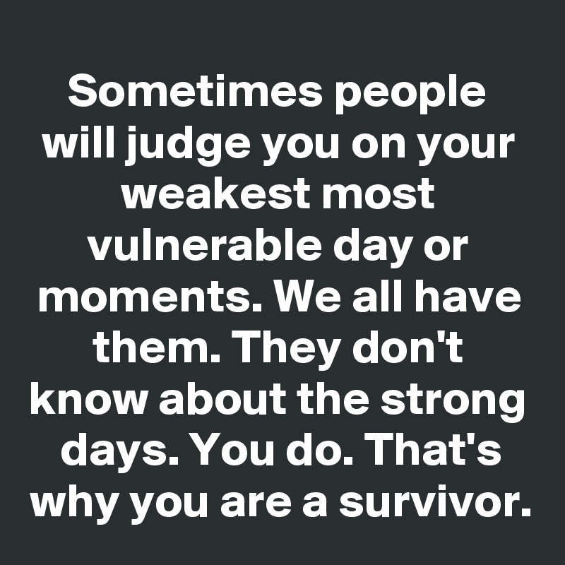 Sometimes people will judge you on your weakest most vulnerable day or moments. We all have them. They don't know about the strong days. You do. That's why you are a survivor.