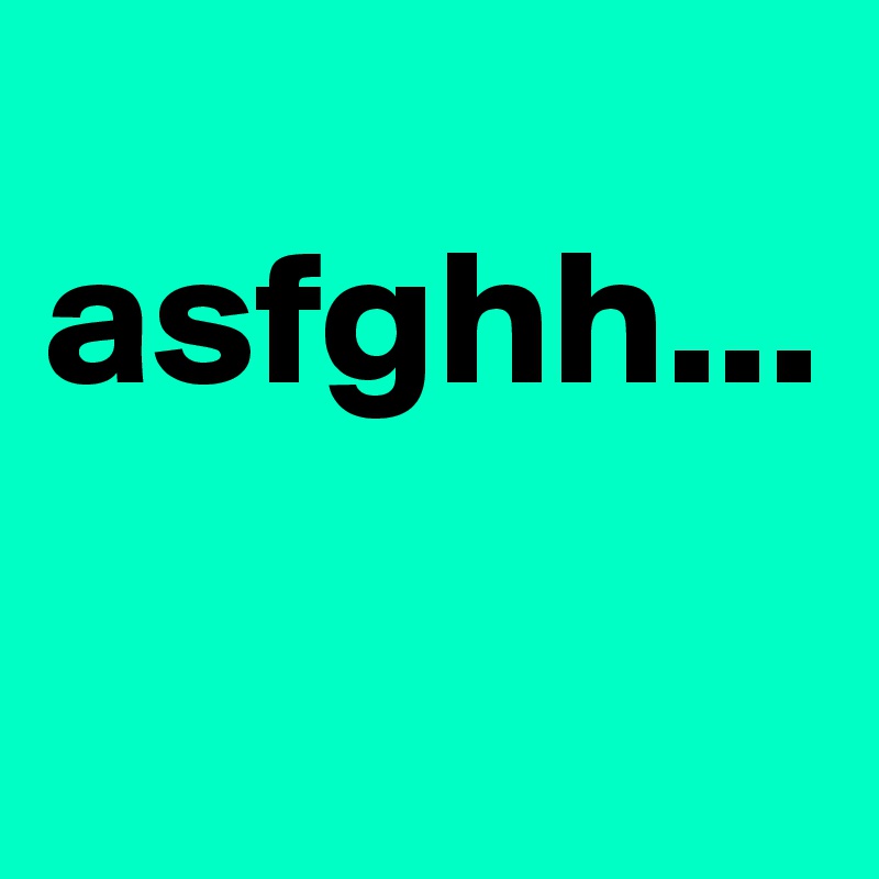 
asfghh...

