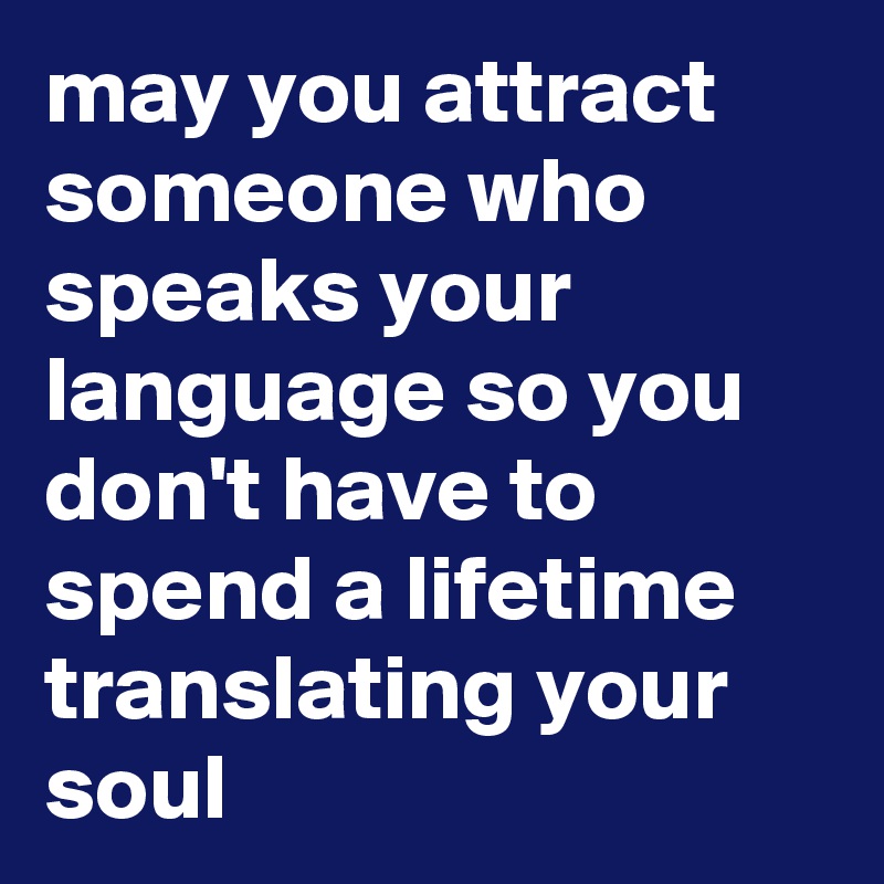 may you attract someone who speaks your language so you don't have to spend a lifetime translating your soul