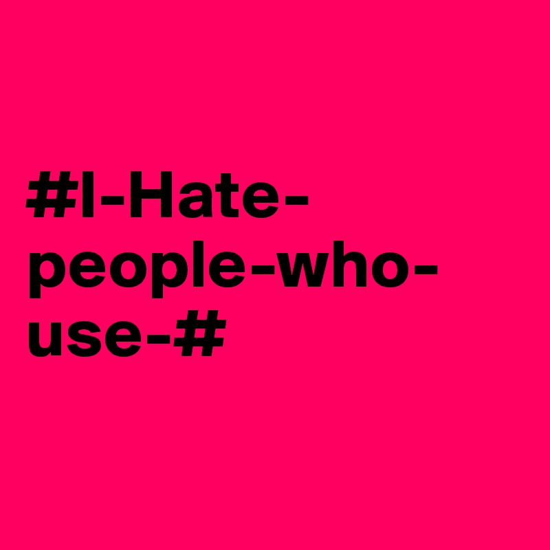 

#I-Hate-people-who-use-#

