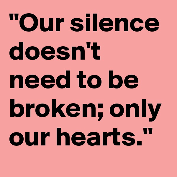 "Our silence doesn't need to be broken; only our hearts."