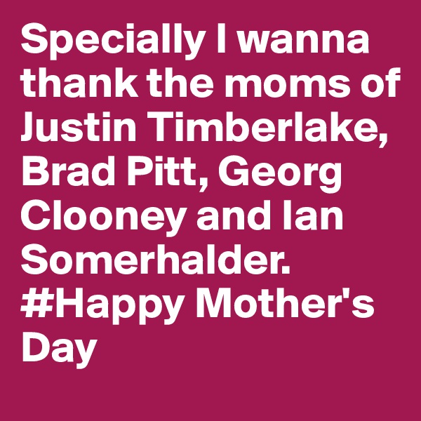 Specially I wanna thank the moms of Justin Timberlake, Brad Pitt, Georg Clooney and Ian Somerhalder. #Happy Mother's Day