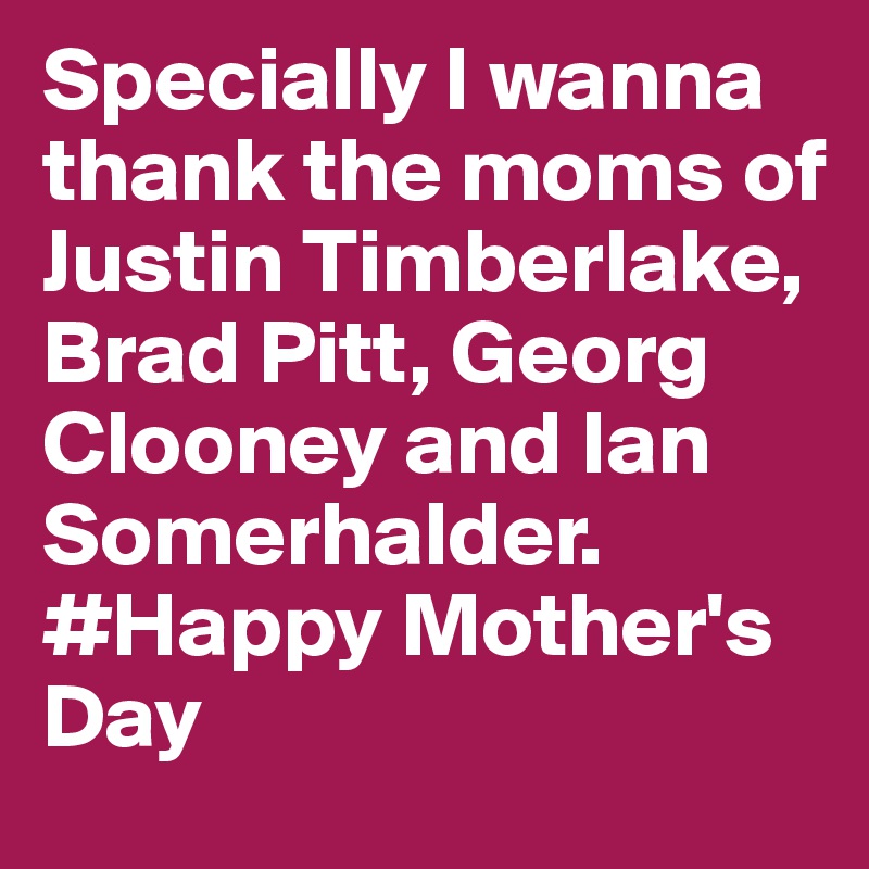 Specially I wanna thank the moms of Justin Timberlake, Brad Pitt, Georg Clooney and Ian Somerhalder. #Happy Mother's Day