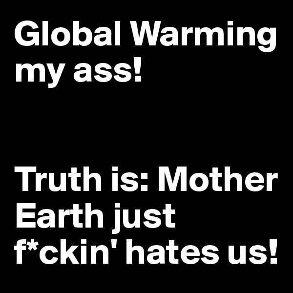 Global Warming my ass!


Truth is: Mother Earth just f*ckin' hates us!
