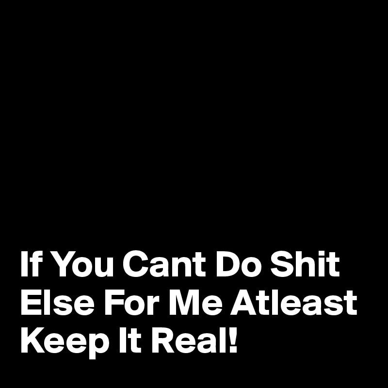 





If You Cant Do Shit Else For Me Atleast Keep It Real!