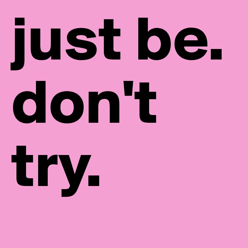 just be.
don't
try. 