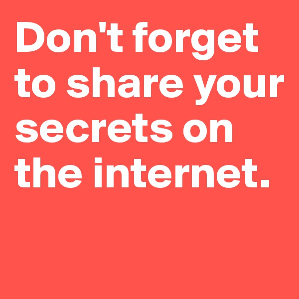 Don't forget to share your secrets on the internet.
