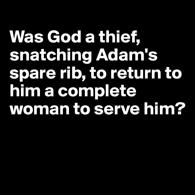 
Was God a thief, snatching Adam's spare rib, to return to him a complete woman to serve him?


