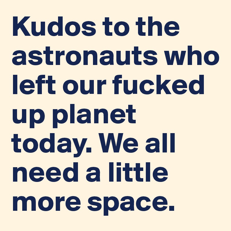 Kudos to the astronauts who left our fucked up planet today. We all need a little more space. 