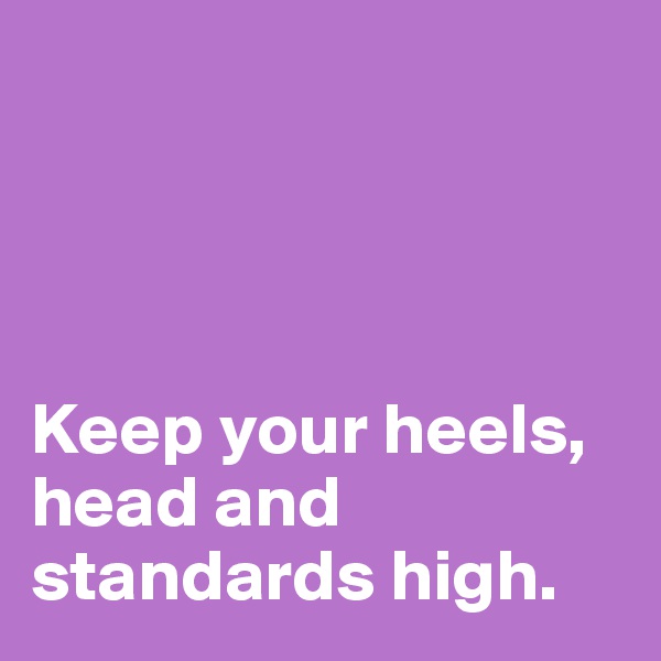 




Keep your heels, head and standards high.
