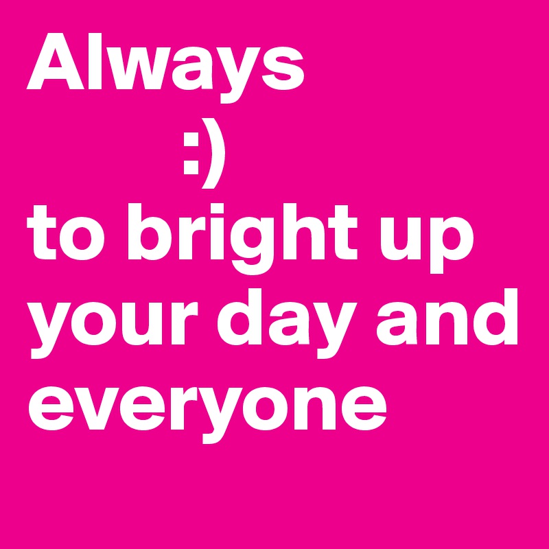 Always 
         :)                to bright up your day and          everyone