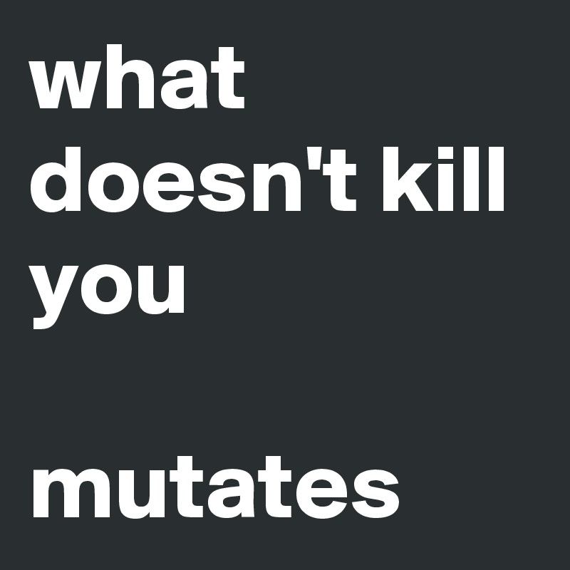 what 
doesn't kill you

mutates