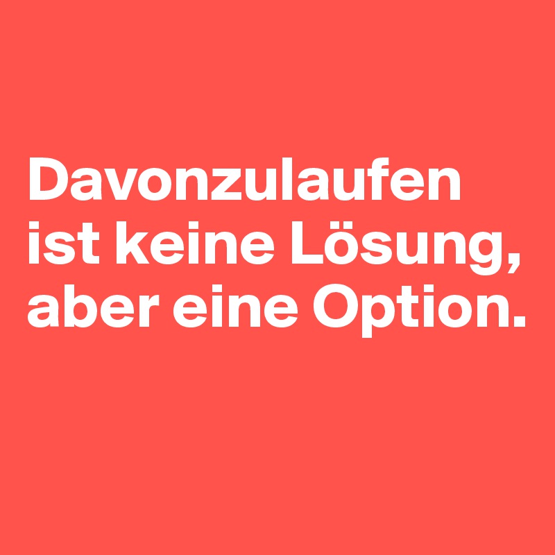 

Davonzulaufen ist keine Lösung, aber eine Option.

