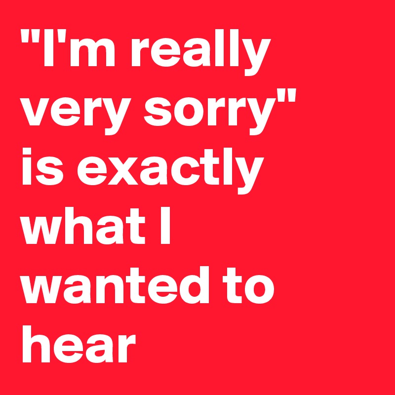 "I'm really very sorry" 
is exactly what I wanted to hear