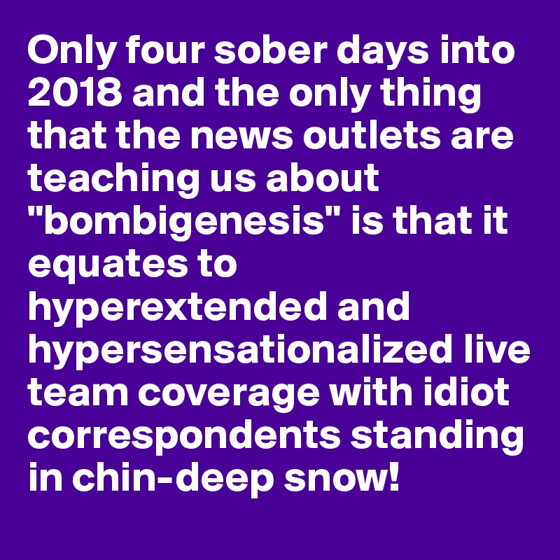 Only four sober days into 2018 and the only thing that the news outlets are teaching us about "bombigenesis" is that it equates to hyperextended and hypersensationalized live team coverage with idiot correspondents standing in chin-deep snow!