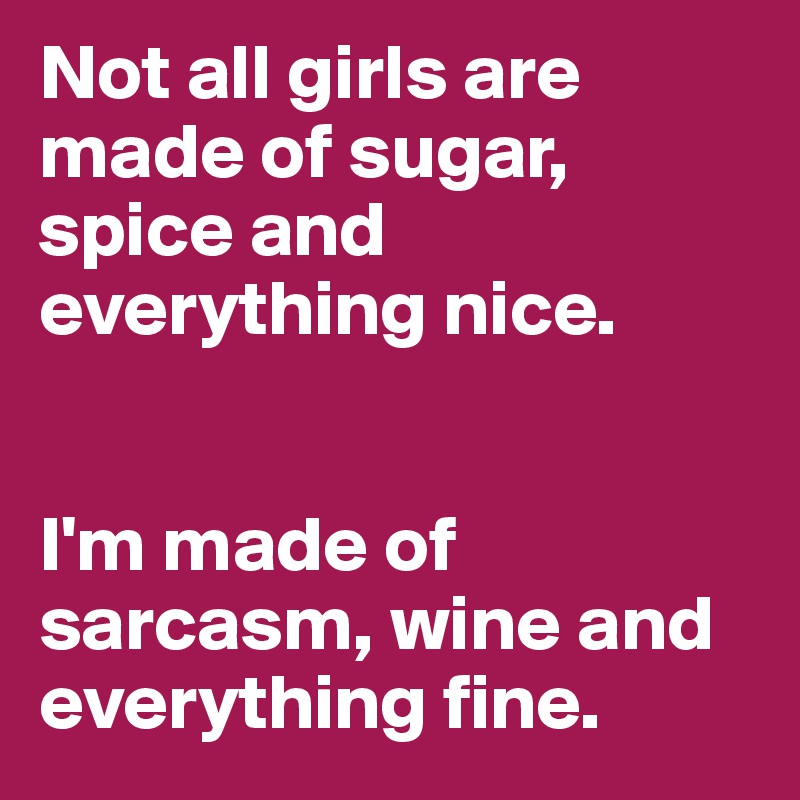 Not All Girls Are Made Of Sugar Spice And Everything Nice I M Made Of Sarcasm Wine And Everything Fine Post By Noralee On Boldomatic