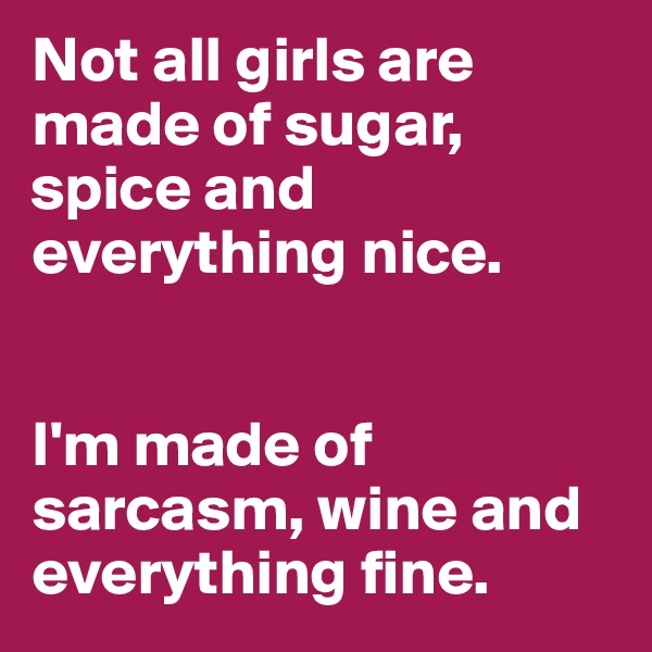 Not all girls are made of sugar, spice and everything nice. 


I'm made of sarcasm, wine and everything fine.  
