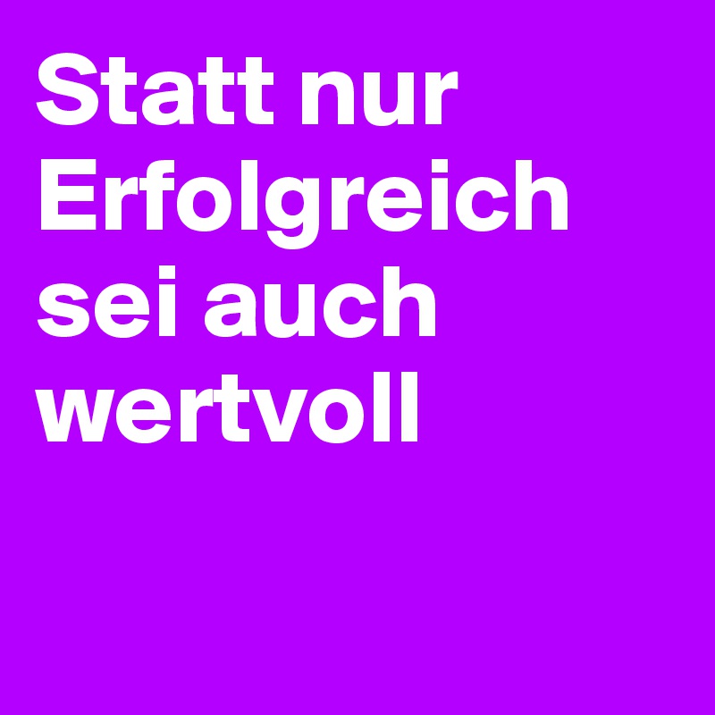Statt nur Erfolgreich sei auch wertvoll

