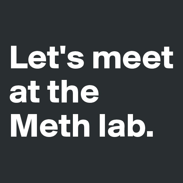 
Let's meet at the Meth lab.