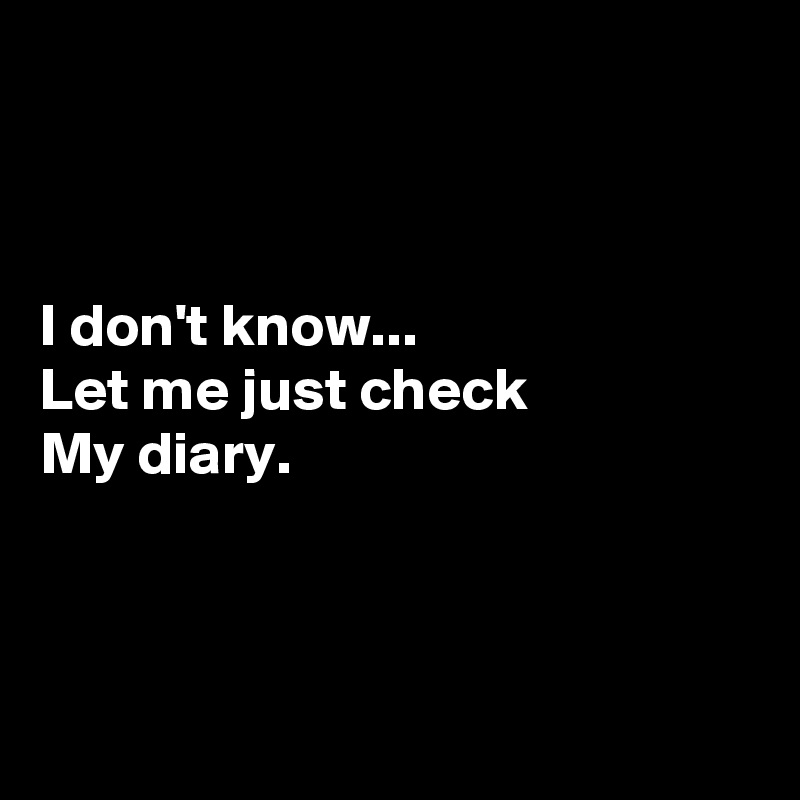 



I don't know...
Let me just check
My diary.




