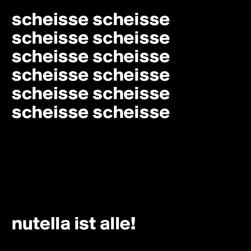 scheisse scheisse scheisse scheisse scheisse scheisse
scheisse scheisse scheisse scheisse 
scheisse scheisse





nutella ist alle!