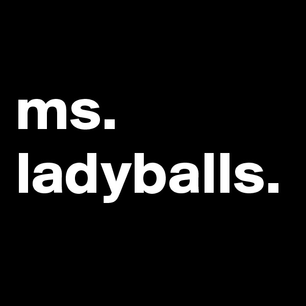 
ms.
ladyballs.