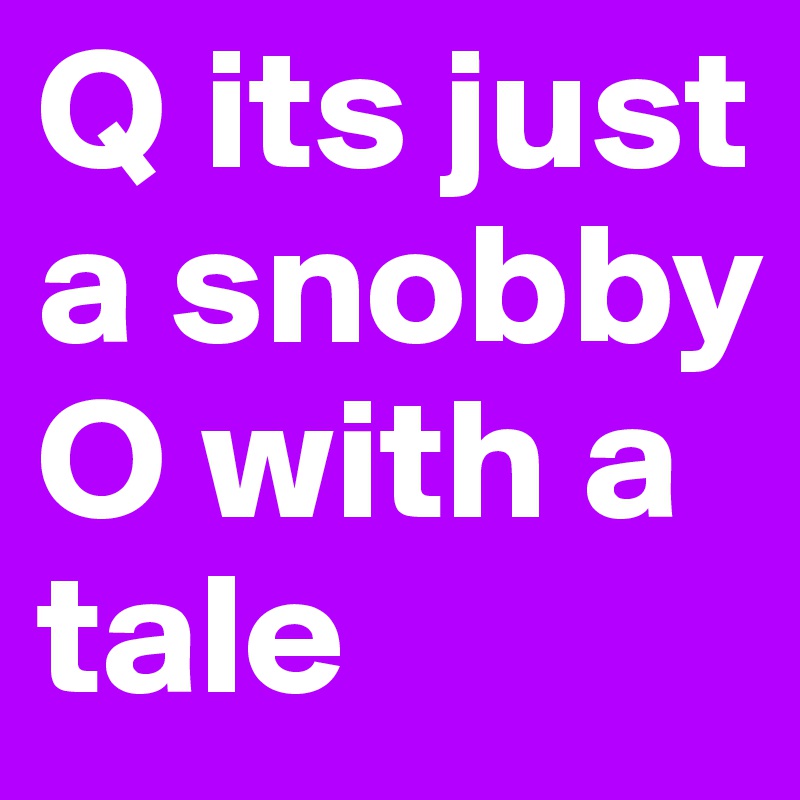Q its just a snobby O with a tale