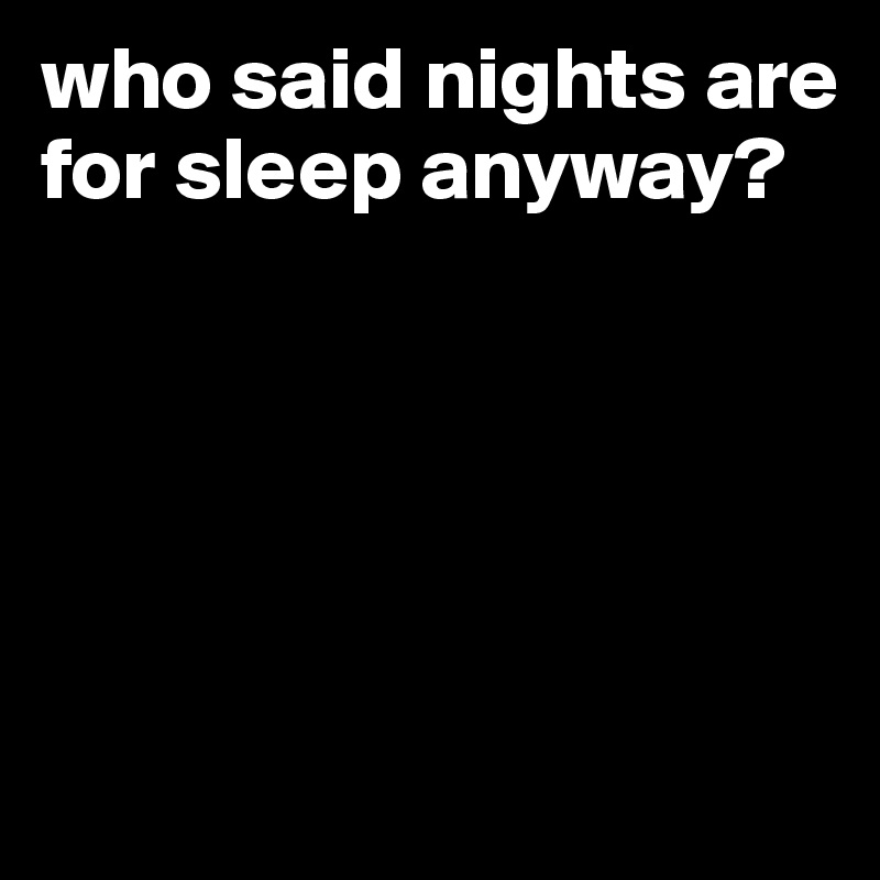 who said nights are for sleep anyway? 






