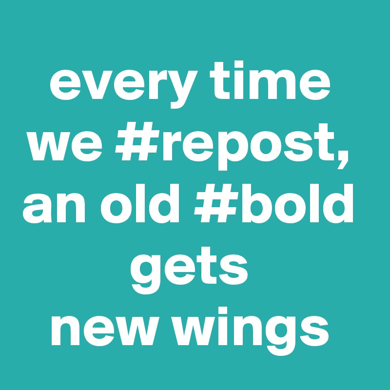 every time
we #repost,
an old #bold
gets
new wings