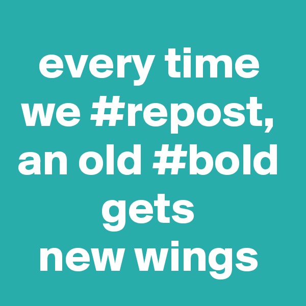 every time
we #repost,
an old #bold
gets
new wings