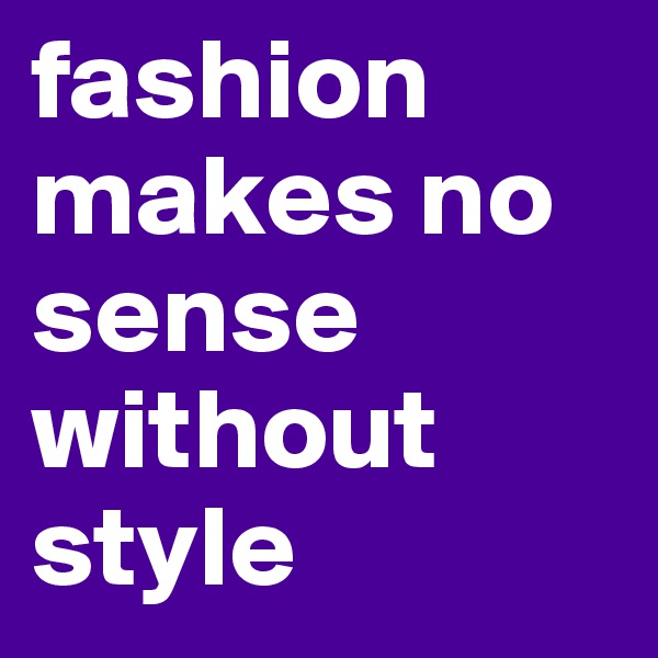 fashion makes no sense without style
